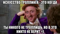 Искусство троллинга - это когда ты никого не троллишь, но в это никто не верит =)