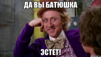 Да вы батюшка Эстет!
