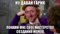 Ну давай Гарик покажи мне своё мастерство создания мемов