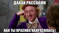 Давай расскажи как ты красиво накрасилась)