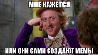 Мне кажется или они сами создают мемы