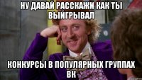Ну давай расскажи как ты выйгрывал конкурсы в популярных группах Вк