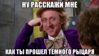 Ну расскажи мне как ты прошел темного рыцаря