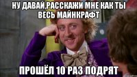 Ну давай,расскажи мне как ты весь Майнкрафт Прошёл 10 раз подрят