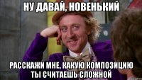 НУ ДАВАЙ, НОВЕНЬКИЙ РАССКАЖИ МНЕ, КАКУЮ КОМПОЗИЦИЮ ТЫ СЧИТАЕШЬ СЛОЖНОЙ