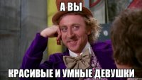 А ВЫ КРАСИВЫЕ И УМНЫЕ ДЕВУШКИ