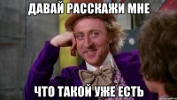 давай расскажи мне что такой уже есть