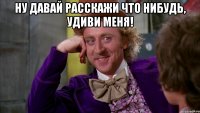 Ну давай расскажи что нибудь, удиви меня! 