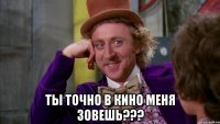  Ты точно в кино меня зовешь???