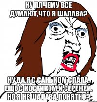 Ну плчему все думают,что я шалава? Ну да,я с Саньком спала. Еще с Костиком и Сережей. Но я не шалава,понятно?