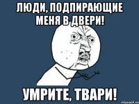 Люди, подпирающие меня в двери! Умрите, твари!