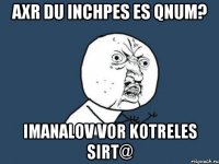 axr du inchpes es qnum? imanalov vor kotreles sirt@