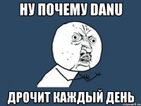 ну почему Danu дрочит Каждый день