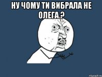 ну чому ти вибрала не олега ? 