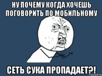 ну почему когда хочешь поговорить по мобильному СЕТЬ СУКА ПРОПАДАЕТ?!