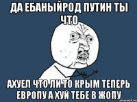 ДА ЕБАНЫЙРОД ПУТИН ТЫ ЧТО АХУЕЛ ЧТО ЛИ ТО КРЫМ ТЕПЕРЬ ЕВРОПУ А ХУЙ ТЕБЕ В ЖОПУ