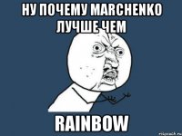 НУ ПОЧЕМУ MARCHENKO ЛУЧШЕ ЧЕМ RAINBOW