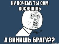 ну почему ты сам косячишь а винишь брагу??