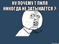 Ну почему т пиля никогда не затыкается ? 