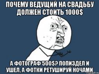 ПОЧЕМУ ВЕДУЩИЙ НА СВАДЬБУ ДОЛЖЕН СТОИТЬ 1000$ А ФОТОГРАФ 500$? ПОПИЗДЕЛ И УШЕЛ, А ФОТКИ РЕТУШИРУЙ НОЧАМИ