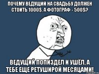 почему ведущий на свадьбу должен стоить 1000$, а фотограф - 500$? ведущий попиздел и ушёл, а тебе еще ретуширой месяцами!