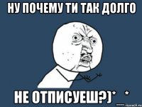 Ну почему ти так долго не отписуеш?)*_*