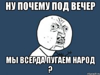 ну почему под вечер мы всегда пугаем народ ?