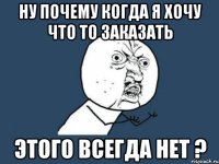 ну почему когда я хочу что то заказать этого всегда нет ?