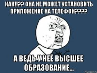 Как!!?? она не может установить приложение на телефон???? а ведь у неё высшее образование...