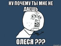 Ну почему ты мне не даешь Олеся ???