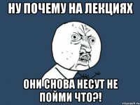 ну почему на лекциях они снова несут не пойми что?!