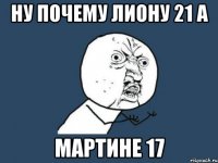 Ну почему Лиону 21 а Мартине 17