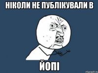 ніколи не публікували в ЙоПі