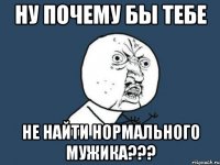 ну почему бы тебе не найти нормального мужика???