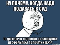 НУ ПОЧЕМУ, КОГДА НАДО ПОДАВАТЬ В СУД ТО ДОГОВОР НЕ ПОДПИСАН, ТО НАКЛАДНАЯ НЕ ОФОРМЛЕНА, ТО ПЕЧАТИ НЕТ???