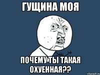 гущина моя Почему ты такая охуенная??