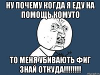 Ну почему когда я еду на помощь комуто То меня убивають фиг знай откуда!!!!!!!!