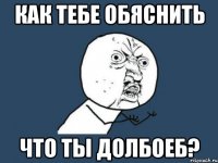 Как тебе обяснить Что ты дОлБоЕб?