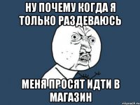 ну почему когда я только раздеваюсь меня просят идти в магазин