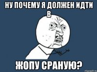 ну почему я должен идти в жопу сраную?