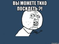 Вы можете тихо посидеть ?! 