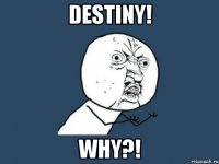 Destiny! Why?!