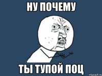 ну почему ты тупой поц