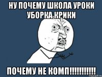 НУ ПОЧЕМУ ШКОЛА УРОКИ УБОРКА КРИКИ ПОЧЕМУ НЕ КОМП!!!!!!!!!!!