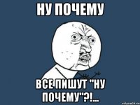 Ну почему Все пишут "Ну почему"?!...