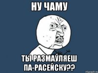 ну чаму ты размаўляеш па-расейску??