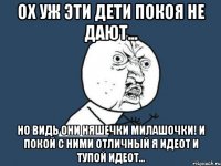 ох уж эти дети покоя не дают... но видь они няшечки милашочки! И покой с ними отличный я ИДЕОТ И ТУПОЙ ИДЕОТ...