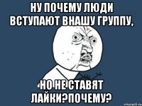 Ну почему люди вступают внашу группу, но не ставят лайки?Почему?