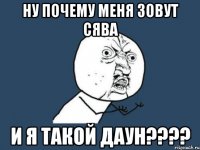 Ну почему меня зовут сява и я такой даун????