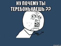 ну почему ты теребонькаешь ?? 